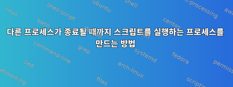 다른 프로세스가 종료될 때까지 스크립트를 실행하는 프로세스를 만드는 방법