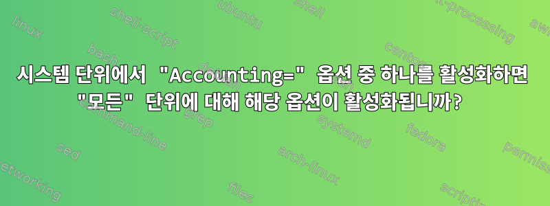 시스템 단위에서 "Accounting=" 옵션 중 하나를 활성화하면 "모든" 단위에 대해 해당 옵션이 활성화됩니까?