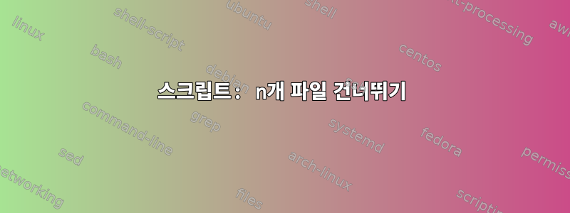 스크립트: n개 파일 건너뛰기