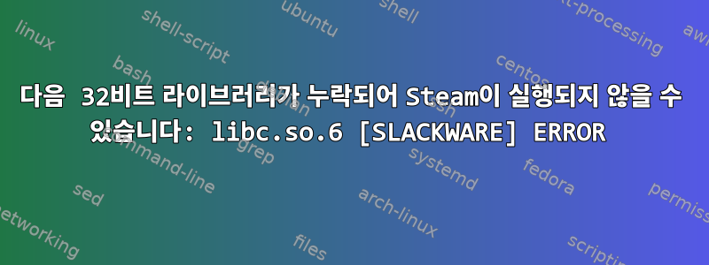 다음 32비트 라이브러리가 누락되어 Steam이 실행되지 않을 수 있습니다: libc.so.6 [SLACKWARE] ERROR