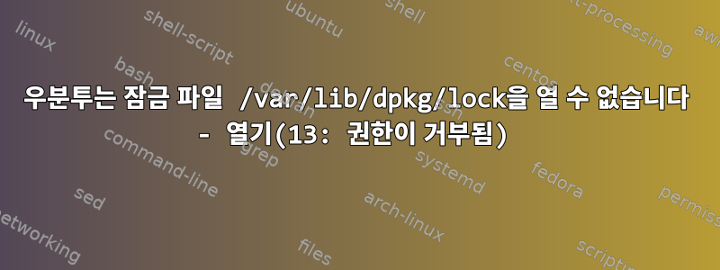 우분투는 잠금 파일 /var/lib/dpkg/lock을 열 수 없습니다 - 열기(13: 권한이 거부됨)