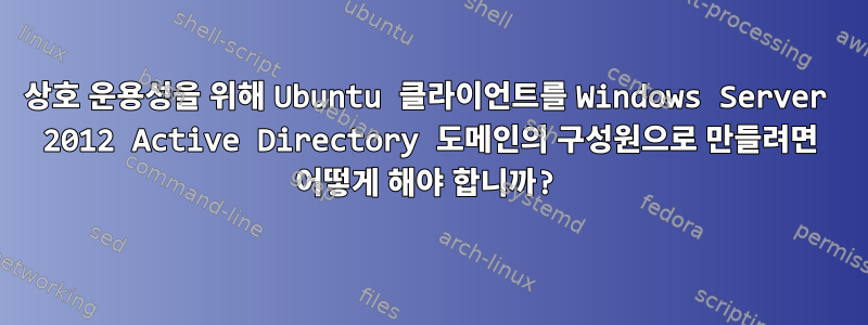 상호 운용성을 위해 Ubuntu 클라이언트를 Windows Server 2012 Active Directory 도메인의 구성원으로 만들려면 어떻게 해야 합니까?