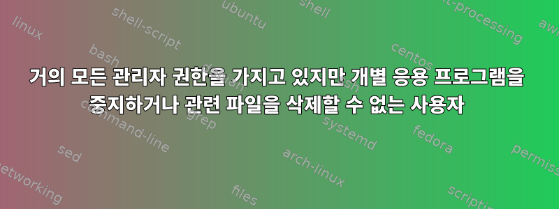 거의 모든 관리자 권한을 가지고 있지만 개별 응용 프로그램을 중지하거나 관련 파일을 삭제할 수 없는 사용자