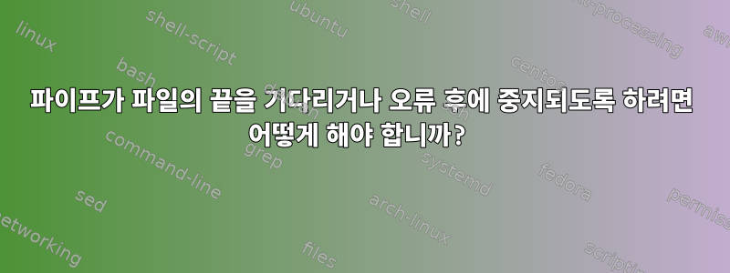 파이프가 파일의 끝을 기다리거나 오류 후에 중지되도록 하려면 어떻게 해야 합니까?