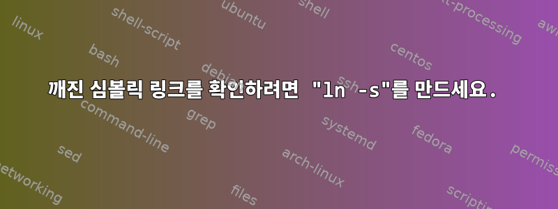 깨진 심볼릭 링크를 확인하려면 "ln -s"를 만드세요.