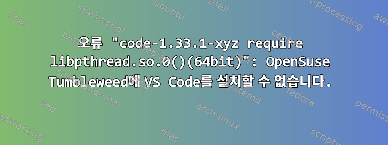 오류 "code-1.33.1-xyz require libpthread.so.0()(64bit)": OpenSuse Tumbleweed에 VS Code를 설치할 수 없습니다.