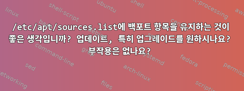 /etc/apt/sources.list에 백포트 항목을 유지하는 것이 좋은 생각입니까? 업데이트, 특히 업그레이드를 원하시나요? 부작용은 없나요?