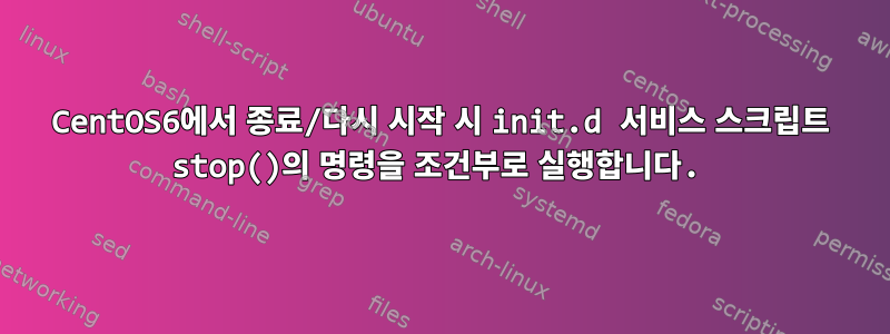 CentOS6에서 종료/다시 시작 시 init.d 서비스 스크립트 stop()의 명령을 조건부로 실행합니다.