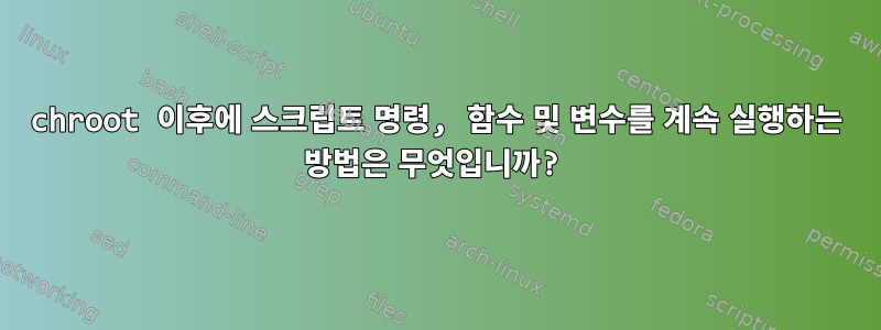 chroot 이후에 스크립트 명령, 함수 및 변수를 계속 실행하는 방법은 무엇입니까?