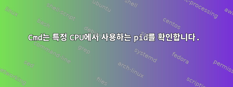 Cmd는 특정 CPU에서 사용하는 pid를 확인합니다.