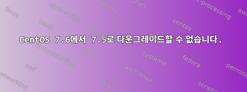 CentOS 7.6에서 7.5로 다운그레이드할 수 없습니다.