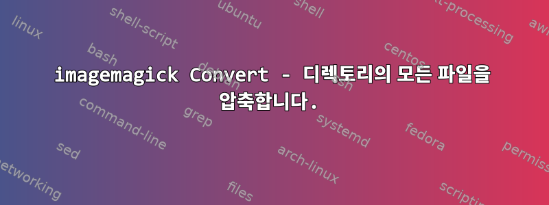 imagemagick Convert - 디렉토리의 모든 파일을 압축합니다.