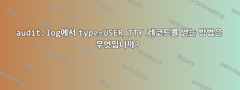 audit.log에서 type=USER_TTY 레코드를 얻는 방법은 무엇입니까?