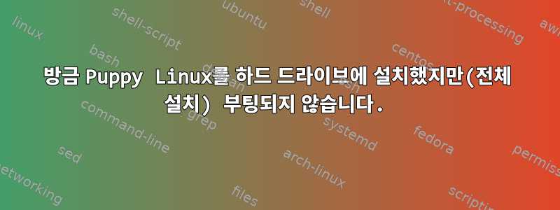 방금 Puppy Linux를 하드 드라이브에 설치했지만(전체 설치) 부팅되지 않습니다.