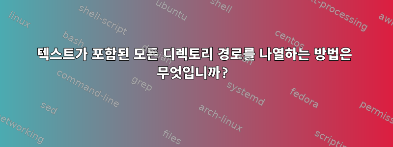 텍스트가 포함된 모든 디렉토리 경로를 나열하는 방법은 무엇입니까?