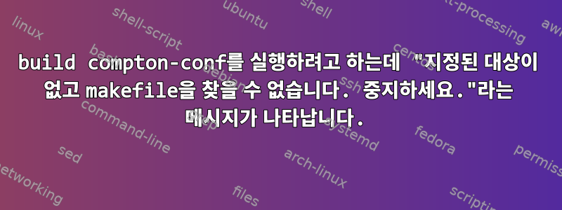 build compton-conf를 실행하려고 하는데 "지정된 대상이 없고 makefile을 찾을 수 없습니다. 중지하세요."라는 메시지가 나타납니다.