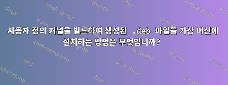 사용자 정의 커널을 빌드하여 생성된 .deb 파일을 가상 머신에 설치하는 방법은 무엇입니까?