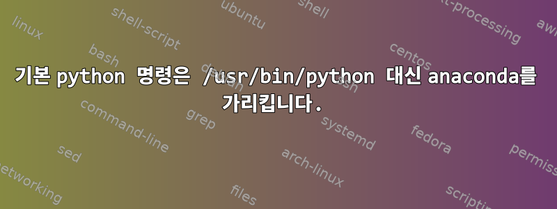 기본 python 명령은 /usr/bin/python 대신 anaconda를 가리킵니다.