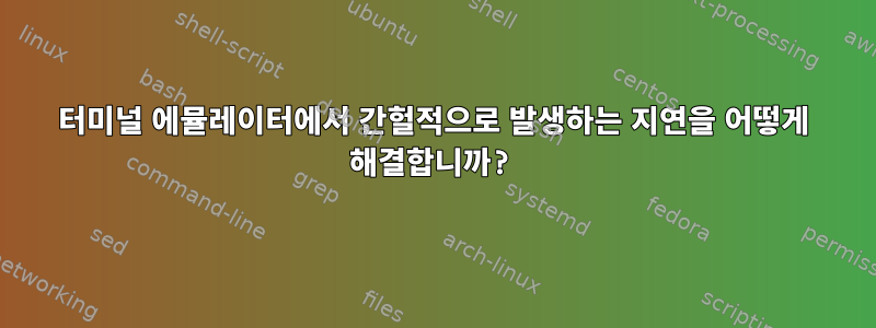 터미널 에뮬레이터에서 간헐적으로 발생하는 지연을 어떻게 해결합니까?