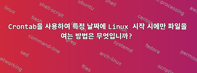 Crontab을 사용하여 특정 날짜에 Linux 시작 시에만 파일을 여는 방법은 무엇입니까?