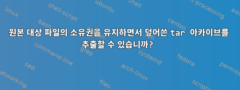 원본 대상 파일의 소유권을 유지하면서 덮어쓴 tar 아카이브를 추출할 수 있습니까?