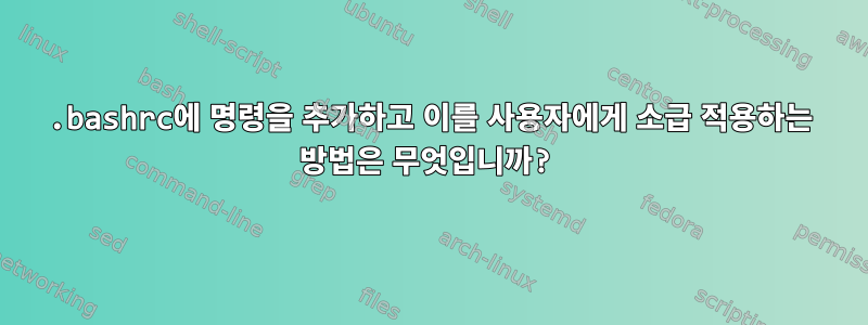 .bashrc에 명령을 추가하고 이를 사용자에게 소급 적용하는 방법은 무엇입니까?