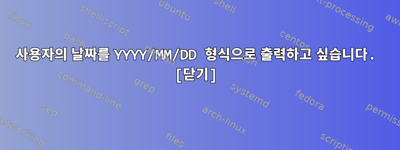 사용자의 날짜를 YYYY/MM/DD 형식으로 출력하고 싶습니다. [닫기]