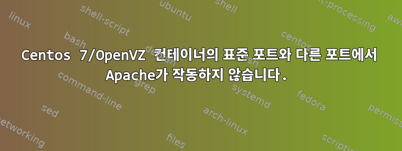 Centos 7/OpenVZ 컨테이너의 표준 포트와 다른 포트에서 Apache가 작동하지 않습니다.