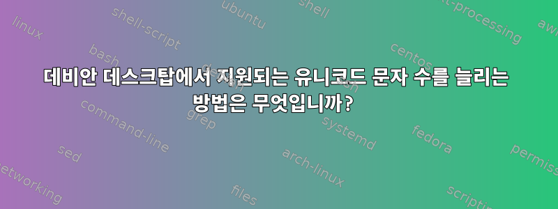 데비안 데스크탑에서 지원되는 유니코드 문자 수를 늘리는 방법은 무엇입니까?