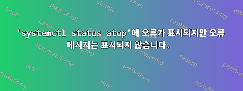 'systemctl status atop'에 오류가 표시되지만 오류 메시지는 표시되지 않습니다.