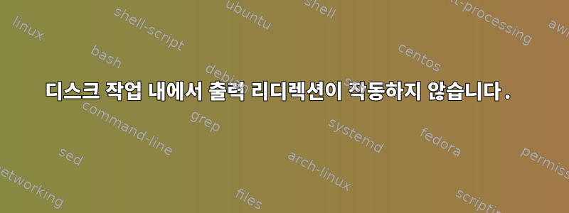 디스크 작업 내에서 출력 리디렉션이 작동하지 않습니다.