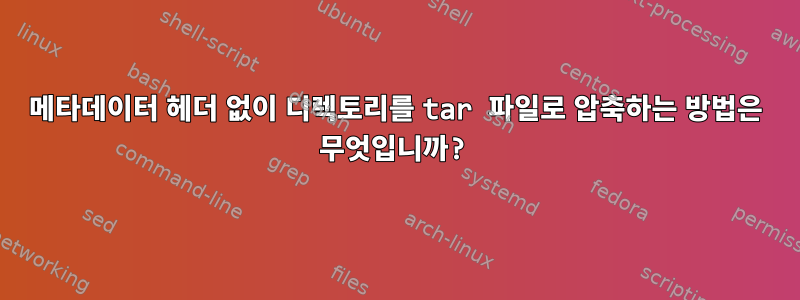 메타데이터 헤더 없이 디렉토리를 tar 파일로 압축하는 방법은 무엇입니까?