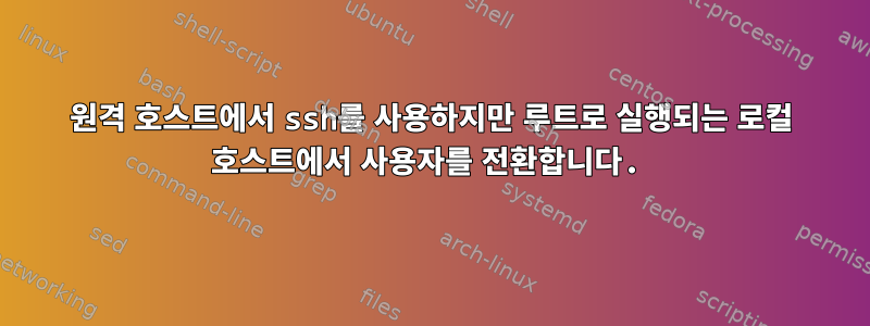 원격 호스트에서 ssh를 사용하지만 루트로 실행되는 로컬 호스트에서 사용자를 전환합니다.