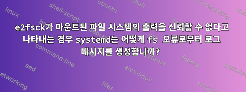 e2fsck가 마운트된 파일 시스템의 출력을 신뢰할 수 없다고 나타내는 경우 systemd는 어떻게 fs 오류로부터 로그 메시지를 생성합니까?