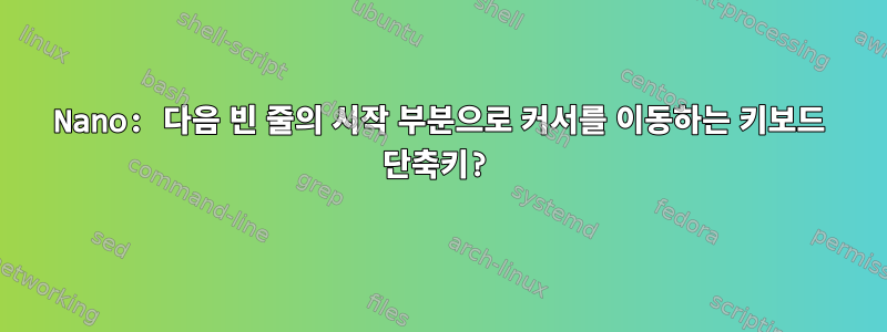 Nano: 다음 빈 줄의 시작 부분으로 커서를 이동하는 키보드 단축키?