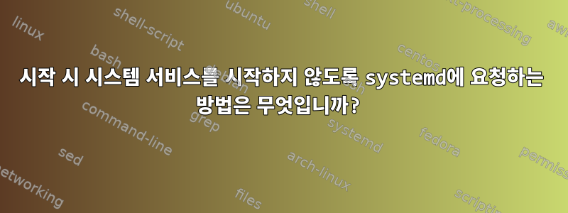 시작 시 시스템 서비스를 시작하지 않도록 systemd에 요청하는 방법은 무엇입니까?