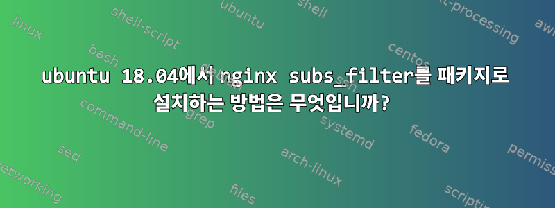 ubuntu 18.04에서 nginx subs_filter를 패키지로 설치하는 방법은 무엇입니까?