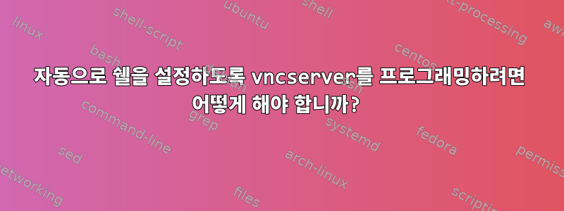 자동으로 쉘을 설정하도록 vncserver를 프로그래밍하려면 어떻게 해야 합니까?