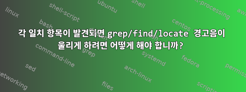 각 일치 항목이 발견되면 grep/find/locate 경고음이 울리게 하려면 어떻게 해야 합니까?