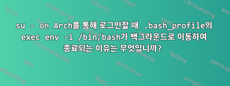 su - on Arch를 통해 로그인할 때 .bash_profile의 exec env -i /bin/bash가 백그라운드로 이동하여 종료되는 이유는 무엇입니까?