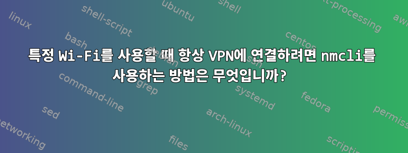 특정 Wi-Fi를 사용할 때 항상 VPN에 연결하려면 nmcli를 사용하는 방법은 무엇입니까?