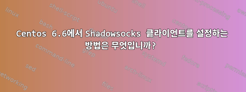 Centos 6.6에서 Shadowsocks 클라이언트를 설정하는 방법은 무엇입니까?