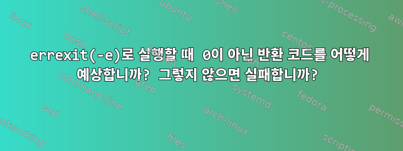 errexit(-e)로 실행할 때 0이 아닌 반환 코드를 어떻게 예상합니까? 그렇지 않으면 실패합니까?