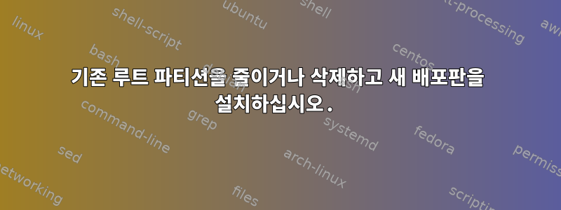 기존 루트 파티션을 줄이거나 삭제하고 새 배포판을 설치하십시오.