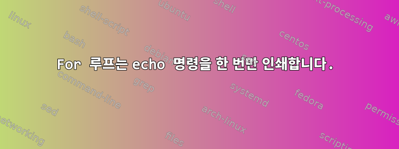 For 루프는 echo 명령을 한 번만 인쇄합니다.