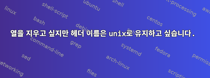 열을 지우고 싶지만 헤더 이름은 unix로 유지하고 싶습니다.