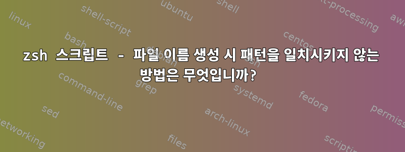 zsh 스크립트 - 파일 이름 생성 시 패턴을 일치시키지 않는 방법은 무엇입니까?