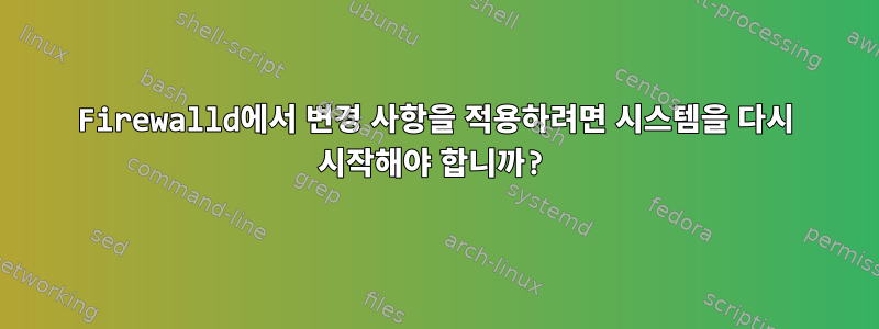 Firewalld에서 변경 사항을 적용하려면 시스템을 다시 시작해야 합니까?