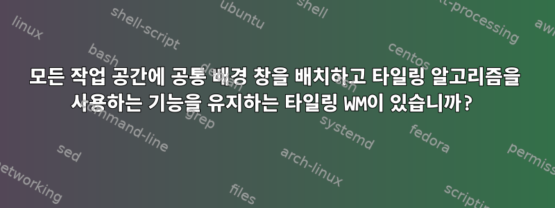 모든 작업 공간에 공통 배경 창을 배치하고 타일링 알고리즘을 사용하는 기능을 유지하는 타일링 WM이 있습니까?