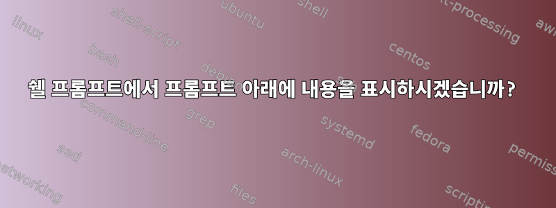 쉘 프롬프트에서 프롬프트 아래에 내용을 표시하시겠습니까?